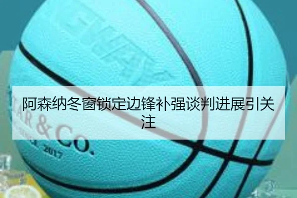 阿森纳冬窗锁定边锋补强谈判进展引关注