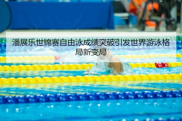 潘展乐世锦赛自由泳成绩突破引发世界游泳格局新变局