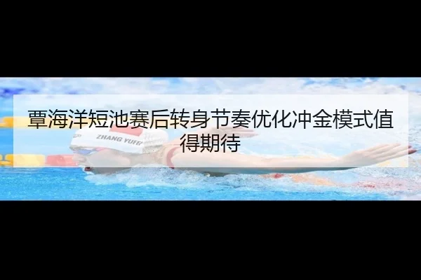 覃海洋短池赛后转身节奏优化冲金模式值得期待