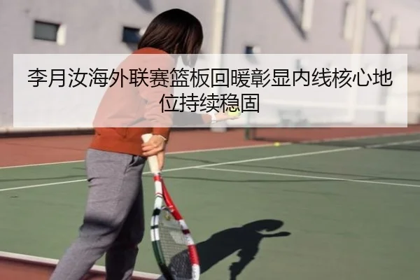 李月汝海外联赛篮板回暖彰显内线核心地位持续稳固