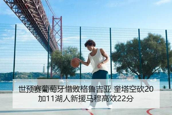 世预赛葡萄牙惜败格鲁吉亚 奎塔空砍20加11湖人新援马穆高效22分